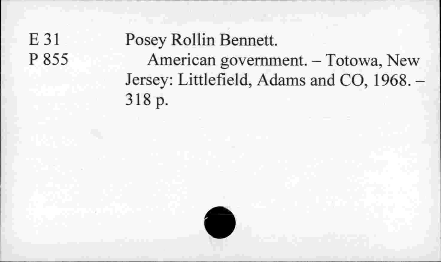 ﻿E31
P 855
Posey Rollin Bennett.
American government. - Totowa, New Jersey: Littlefield, Adams and CO, 1968. -318 p.